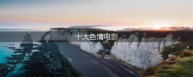 这10部黄暴电影，尺度大胆野性放肆，法国顶级天花板(十大色情电影)