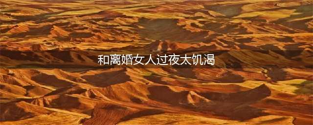 女人离婚后，有生理需求怎么解决？她说出了心声，结局让人(和离婚女人过夜太饥渴)