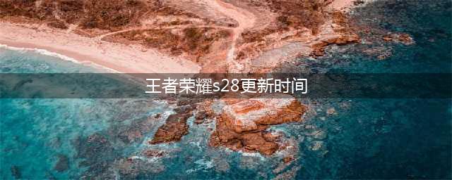 王者荣耀S28赛季什么时候更新 S28赛季更新时间介绍(王者荣耀s28更新时间)
