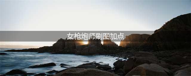 《DNF》女枪炮师110级刷图加点详解(女枪炮师刷图加点)