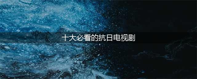 推荐二十部好看的抗日战争电视剧，这里面你看过几部？(十大必看的抗日电视剧)