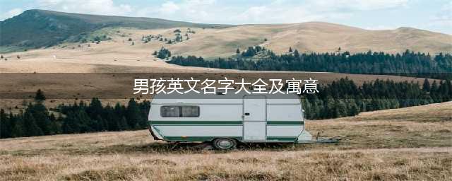 最好听的12个男生英文名，你喜欢哪个？(男孩英文名字大全及寓意)