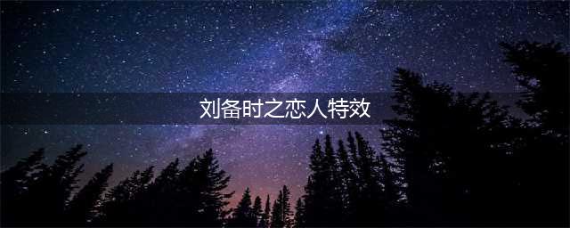 《王者荣耀》刘备时之恋人皮肤技能特效怎么样 刘备时之恋人皮肤技能特效一览(刘备时之恋人特效)