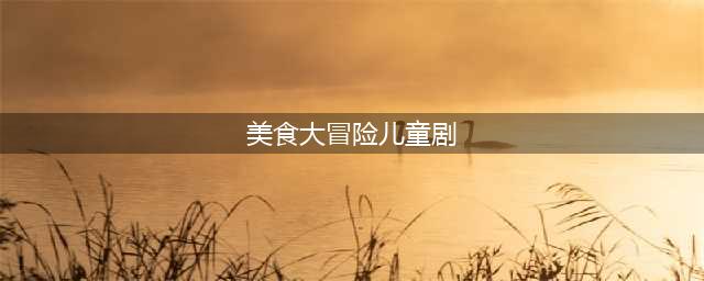 儿童剧《美食大冒险》 探索神奇的食物世界，体验舌尖上的动画！(美食大冒险儿童剧)