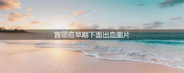 宫颈癌有个血色标志，常在小内内上出现，看到需警惕(宫颈癌早期下面出血图片)