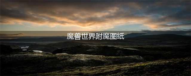 《魔兽世界》10.0附魔图纸有哪些 10.0附魔图纸配方大全