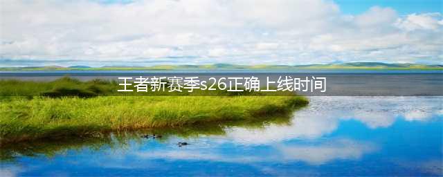 王者荣耀新赛季S26正确上线时间 S26赛季开启时间