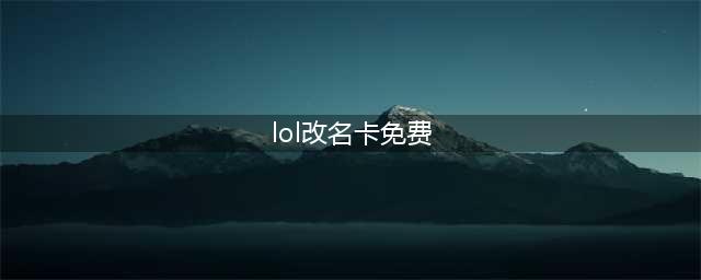 英雄联盟怎么弄免费的改名卡(lol改名卡免费)