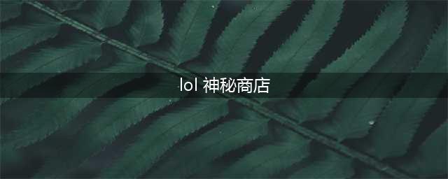 英雄联盟神秘商店什么时候开启 神秘商店开启时间介绍(lol 神秘商店)
