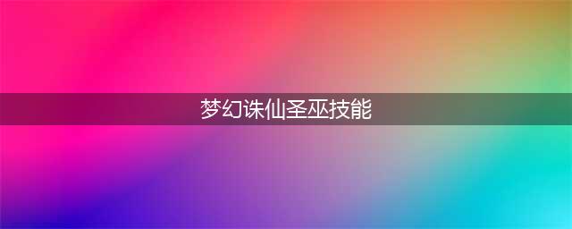 《梦幻诛仙手游》圣巫技能属性详解(梦幻诛仙圣巫技能)