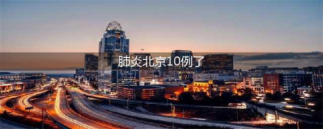 北京市新增10例新型冠状病毒感染的肺炎病例 已累计确诊51例(肺炎北京10例了)