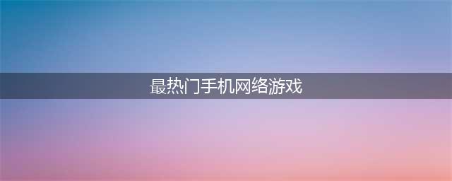 手游网游大全排行榜2022前十名 最火爆的热门游戏top10(最热门手机网络游戏)