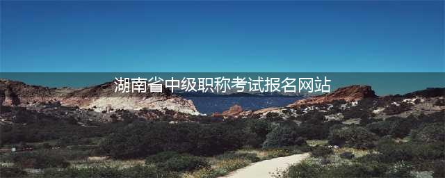 湖南土建中级职称考试报名官网入口网站为：湖南建设人力资源(湖南省中级职称考试报名网站)