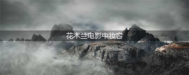 《花木兰》妆容太丑，观众不能忍：中国文化不是这样(花木兰电影中妆容)