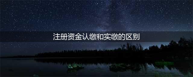 公司注册资金认缴和实缴有什么区别，什么是实缴的资金？(注册资金认缴和实缴的区别)