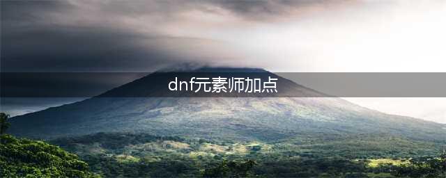 dnf手游韩服元素师加点推荐(dnf元素师加点)