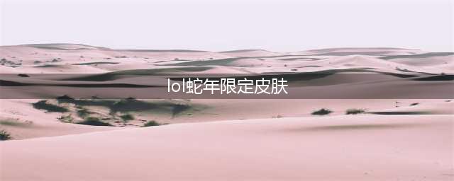 《英雄联盟》蛇年限定皮肤都有哪些 蛇年限定皮肤大盘点(lol蛇年限定皮肤)