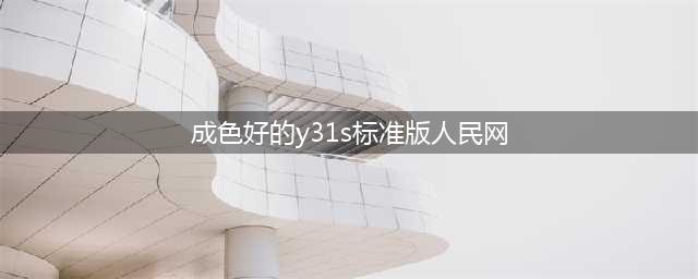 成色好得Y31S标准版一款实用又实惠的智能手机(成色好的y31s标准版人民网)