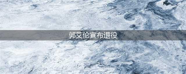 太意外：深夜23点，30岁郭艾伦宣布生涯重大决定，退役谜底揭晓？(郭艾伦宣布退役)