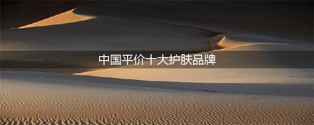 中国化妆品排行榜前十名，平价好用的化妆品品牌(中国平价十大护肤品牌)