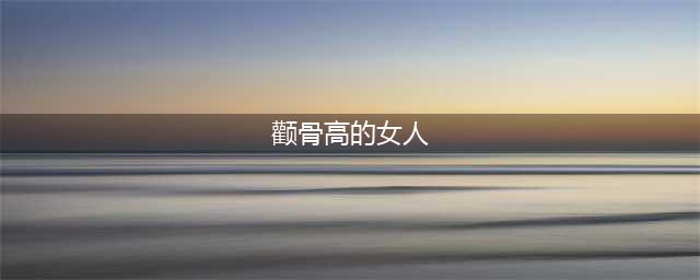 颧骨高的女人面相破解：颧骨高好不好(颧骨高的女人)