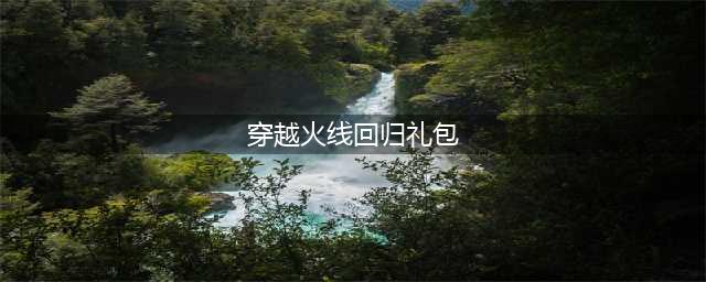 穿越火线手游回归奖励有什么-回归奖励一览(穿越火线回归礼包)