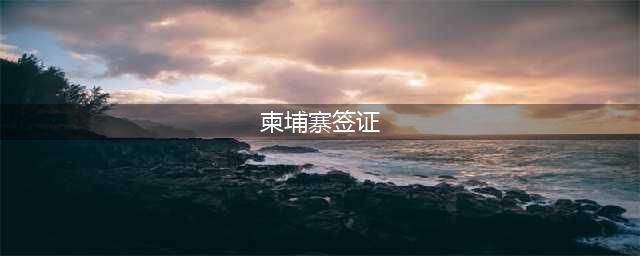 2024最新！柬埔寨超全面签证攻略，类型、申请流程、费用……(柬埔寨签证)