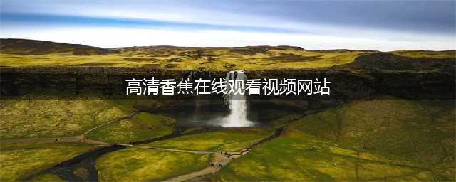 看视频去哪找，这两款视频APP你值得一试(高清香蕉在线观看视频网站)