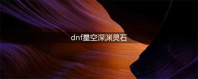 《dnf》星空深渊灵石获得攻略(dnf星空深渊灵石)