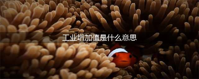 工业增加值的含义是什么？怎样计算？(工业增加值是什么意思)