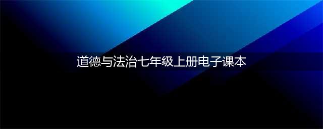 初中道德与法治七年级上册|电子课本（高清完整版）(道德与法治七年级上册电子课本)