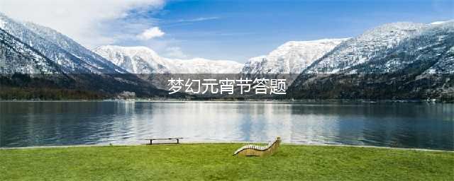 梦幻西游元宵节答题答案是什么 元宵节答题答案大全(梦幻元宵节答题)