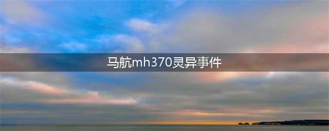 离真相越来越近?专家发表报告:马航MH370在失事前有诡异操作(马航mh370灵异事件)