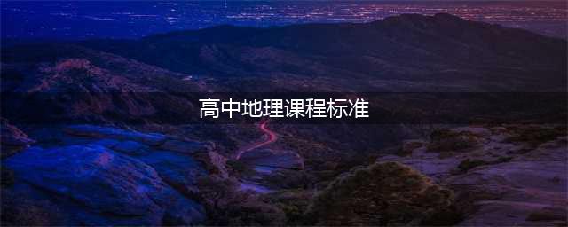 《普通高中地理课程标准（2017年版）》解读(高中地理课程标准)