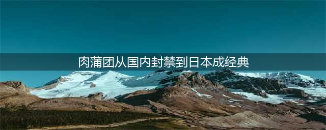 肉蒲团从中国封禁到日本成经典(肉蒲团从国内封禁到日本成经典)
