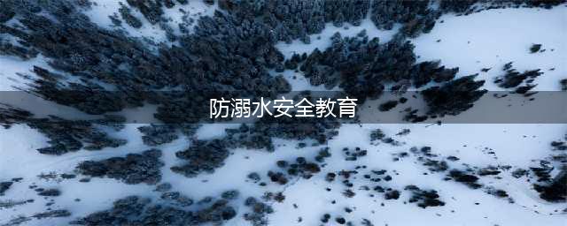 “珍爱生命，预防溺水”——防溺水安全教育(防溺水安全教育)
