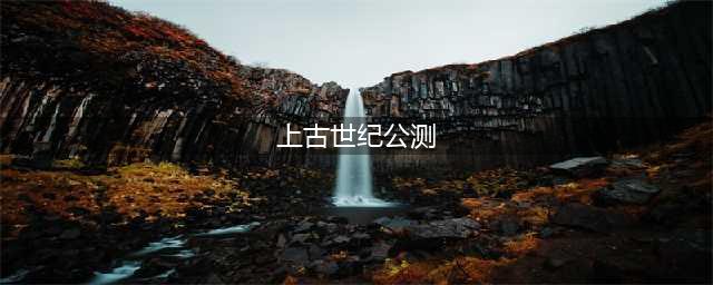 上古世纪序什么时候公测 公测上线时间预告(上古世纪公测)