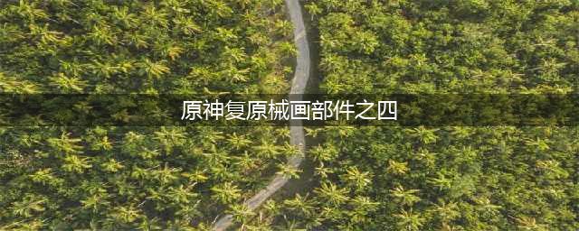 《原神》复原械画部件之四通关攻略