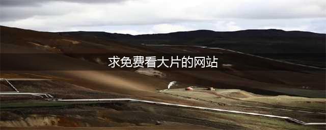 十大免费在线观影网站，让您随时畅享高清大片(求免费看大片的网站)