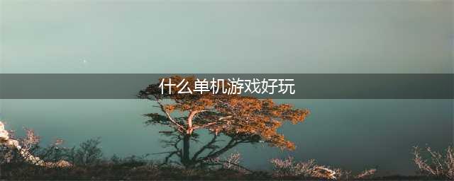 十大好玩的单机游戏排行榜推荐2021 前十最火单机游戏有哪些(什么单机游戏好玩)