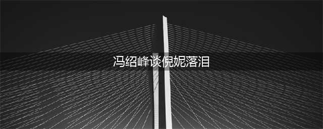 冯绍峰谈倪妮为何落泪？其中有何难言之隐？冯绍峰有多爱倪妮？(冯绍峰谈倪妮落泪)