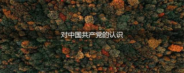 加深对党认识(对中国共产党的认识)