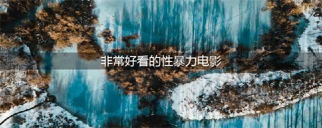十大必看限制级黄暴电影，让你感受激情四溢的世界(非常好看的性暴力电影)