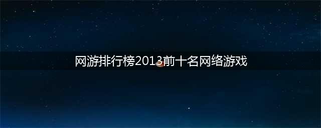 大型网络游戏大全前十名推荐2021 热门大型网游排行榜(网游排行榜2013前十名网络游戏)