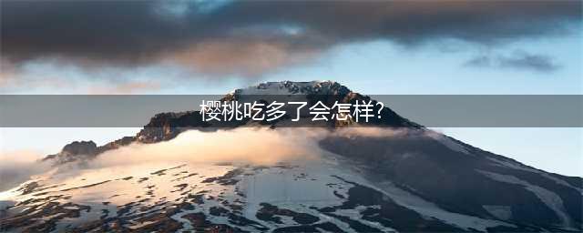 “樱桃”好处多，但不能随便吃？提醒：10个禁忌，麻烦放心上(樱桃吃多了会怎样?)