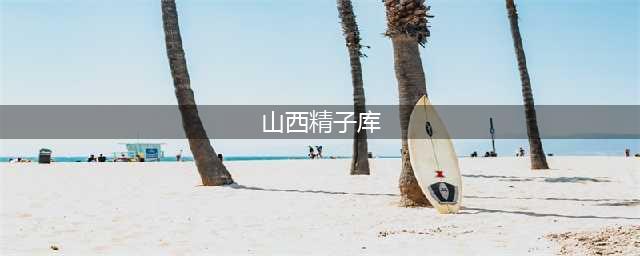 山西省人类精子库“自精保存”人数增多(山西精子库)