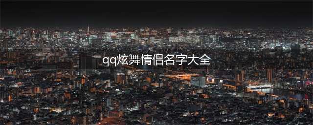 QQ炫舞手游情侣名字大全 QQ炫舞好听昵称大全(qq炫舞情侣名字大全)