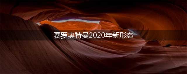 赛罗奥特曼即将迎来新形态，你算过他有多少种形态吗？(赛罗奥特曼2020年新形态)