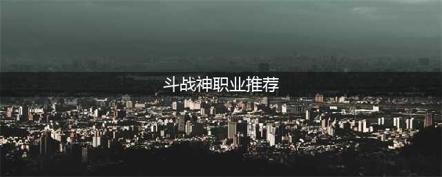 斗战神最值得玩的职业2022 斗战神职业强度排行2022(斗战神职业推荐)