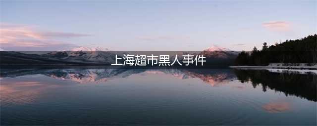 黑人男子在上海商场无理取闹爆粗口！因态度嚣张惹众怒！(上海超市黑人事件)